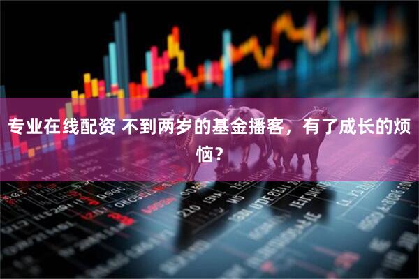 专业在线配资 不到两岁的基金播客，有了成长的烦恼？