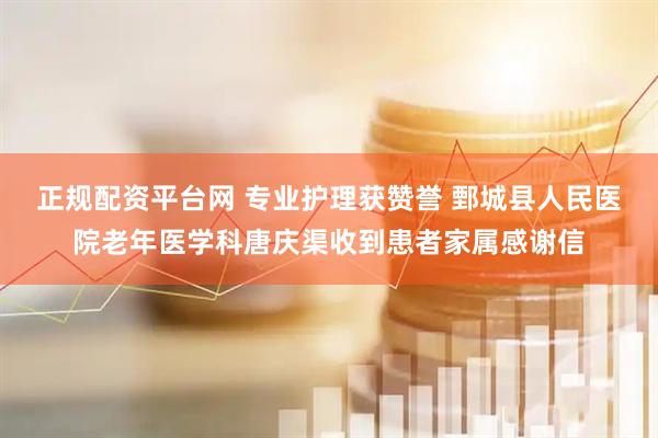 正规配资平台网 专业护理获赞誉 鄄城县人民医院老年医学科唐庆渠收到患者家属感谢信