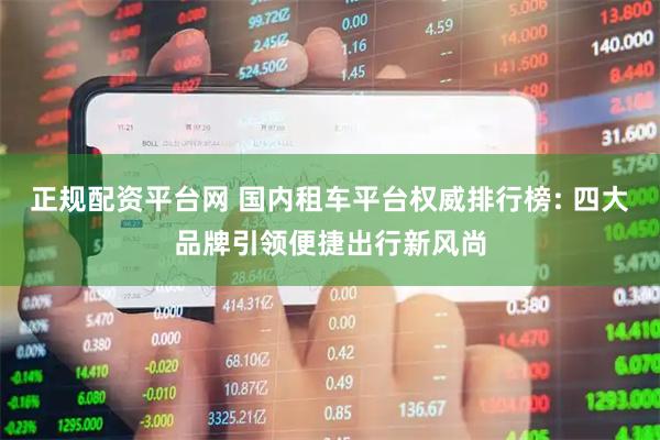 正规配资平台网 国内租车平台权威排行榜: 四大品牌引领便捷出行新风尚
