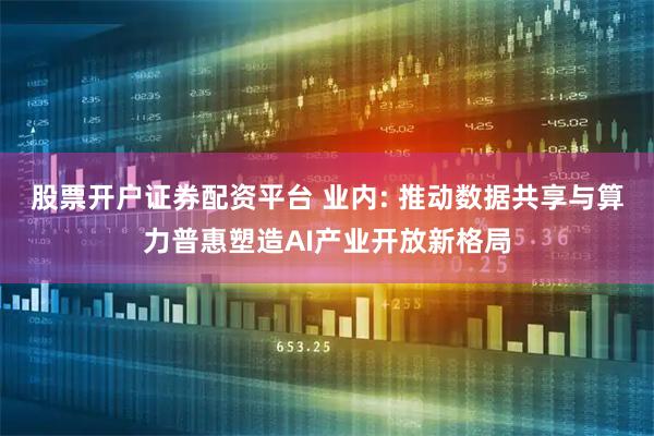 股票开户证券配资平台 业内: 推动数据共享与算力普惠塑造AI产业开放新格局