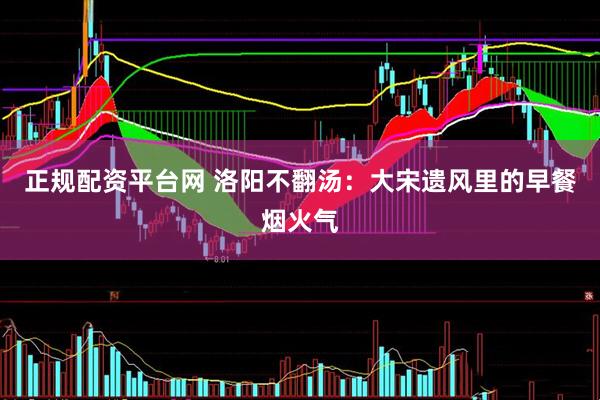 正规配资平台网 洛阳不翻汤：大宋遗风里的早餐烟火气