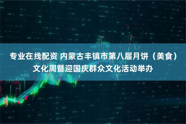 专业在线配资 内蒙古丰镇市第八届月饼（美食）文化周暨迎国庆群众文化活动举办