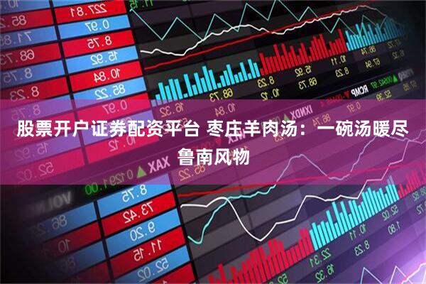 股票开户证券配资平台 枣庄羊肉汤：一碗汤暖尽鲁南风物