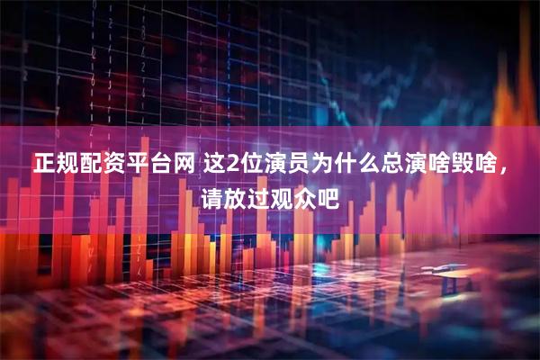 正规配资平台网 这2位演员为什么总演啥毁啥，请放过观众吧