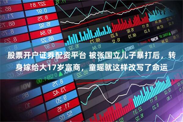 股票开户证券配资平台 被张国立儿子暴打后，转身嫁给大17岁富商，童瑶就这样改写了命运