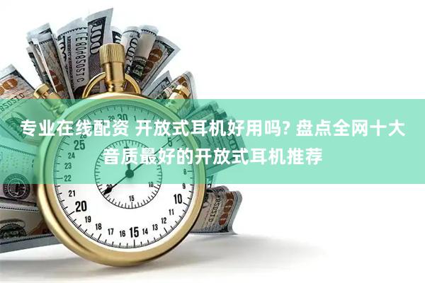 专业在线配资 开放式耳机好用吗? 盘点全网十大音质最好的开放式耳机推荐