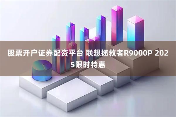 股票开户证券配资平台 联想拯救者R9000P 2025限时特惠