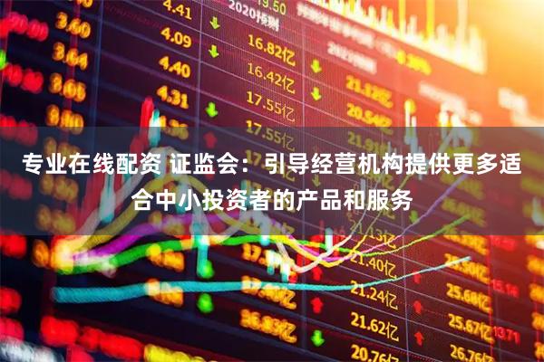 专业在线配资 证监会：引导经营机构提供更多适合中小投资者的产品和服务