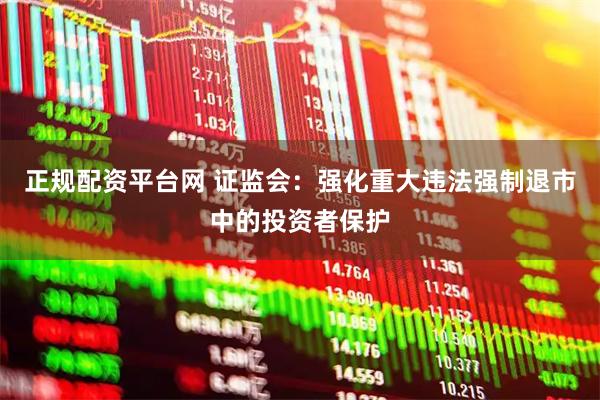 正规配资平台网 证监会：强化重大违法强制退市中的投资者保护