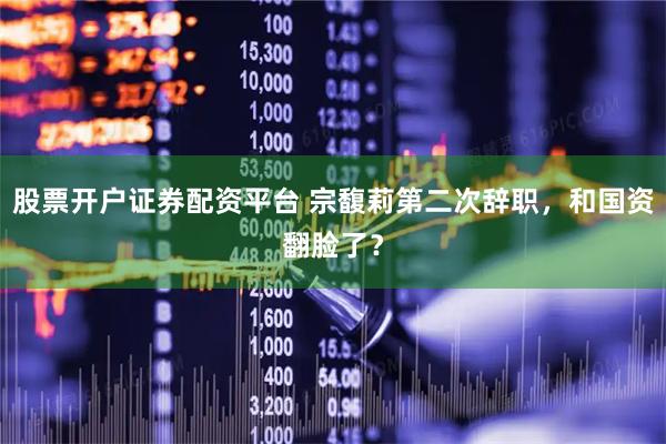 股票开户证券配资平台 宗馥莉第二次辞职，和国资翻脸了？