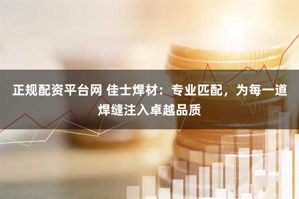 正规配资平台网 佳士焊材：专业匹配，为每一道焊缝注入卓越品质