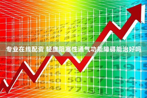 专业在线配资 轻度阻塞性通气功能障碍能治好吗