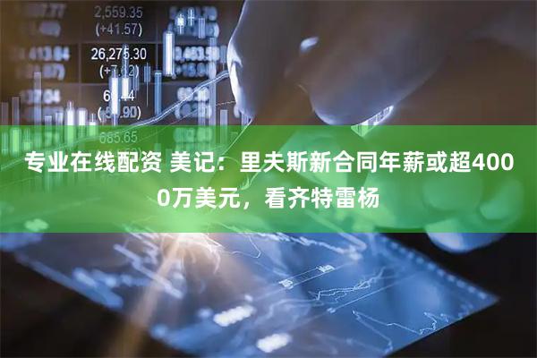 专业在线配资 美记：里夫斯新合同年薪或超4000万美元，看齐特雷杨