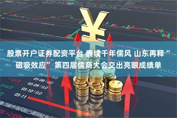 股票开户证券配资平台 赓续千年儒风 山东再释“磁吸效应” 第四届儒商大会交出亮眼成绩单