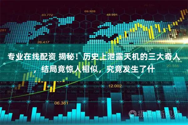 专业在线配资 揭秘！历史上泄露天机的三大奇人，结局竟惊人相似，究竟发生了什