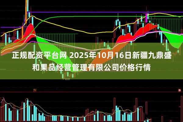 正规配资平台网 2025年10月16日新疆九鼎盛和果品经营管理有限公司价格行情