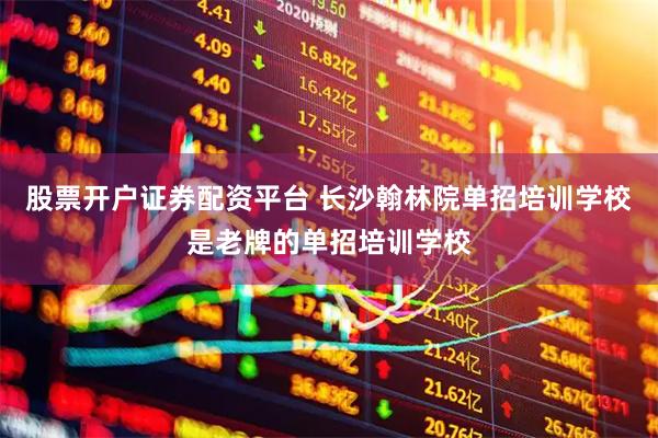 股票开户证券配资平台 长沙翰林院单招培训学校是老牌的单招培训学校
