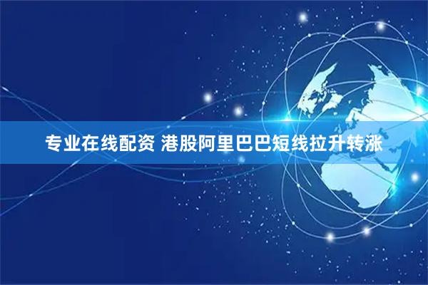 专业在线配资 港股阿里巴巴短线拉升转涨