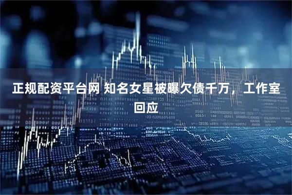 正规配资平台网 知名女星被曝欠债千万，工作室回应