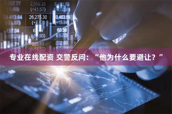 专业在线配资 交警反问：“他为什么要避让？”