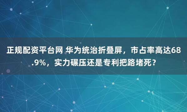 正规配资平台网 华为统治折叠屏，市占率高达68.9%，实力碾压还是专利把路堵死？