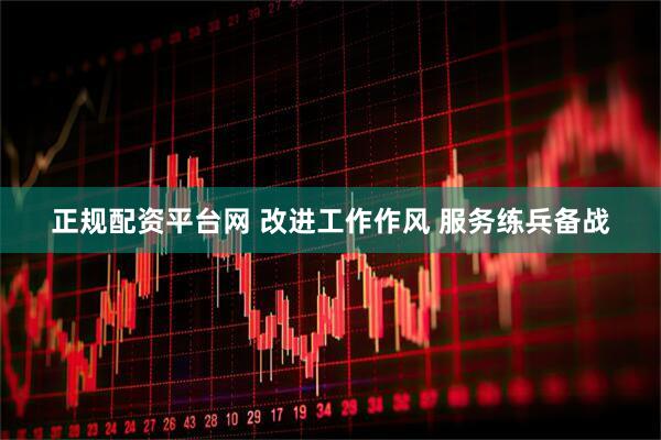 正规配资平台网 改进工作作风 服务练兵备战