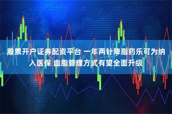 股票开户证券配资平台 一年两针降脂药乐可为纳入医保 血脂管理方式有望全面升级