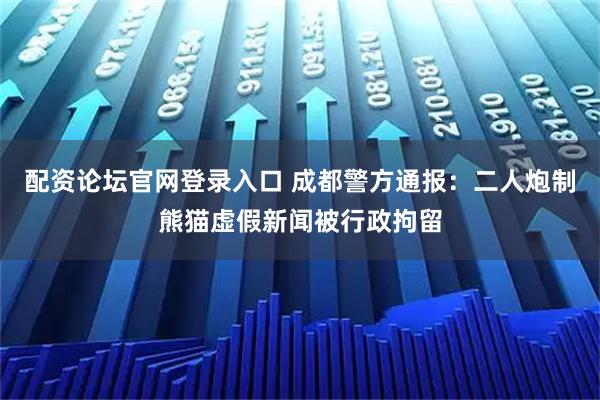 配资论坛官网登录入口 成都警方通报：二人炮制熊猫虚假新闻被行政拘留
