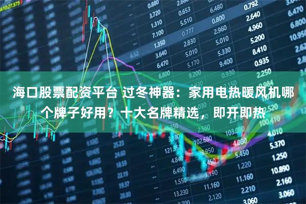 海口股票配资平台 过冬神器：家用电热暖风机哪个牌子好用？十大名牌精选，即开即热
