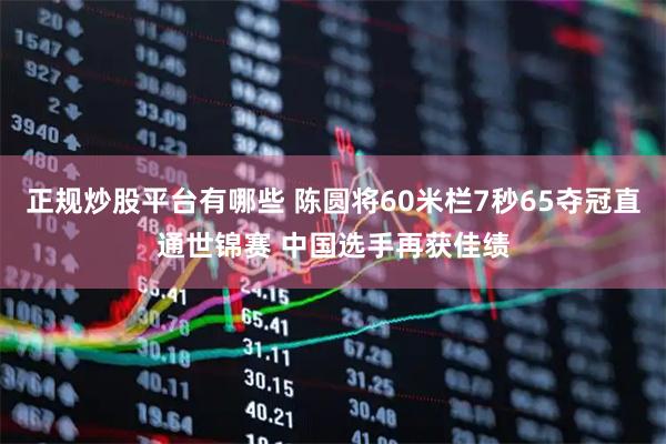 正规炒股平台有哪些 陈圆将60米栏7秒65夺冠直通世锦赛 中国选手再获佳绩