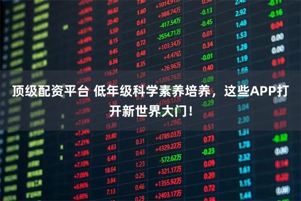 顶级配资平台 低年级科学素养培养，这些APP打开新世界大门！