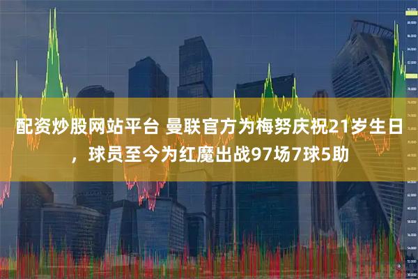 配资炒股网站平台 曼联官方为梅努庆祝21岁生日，球员至今为红魔出战97场7球5助