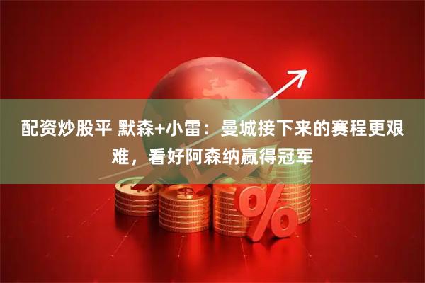 配资炒股平 默森+小雷：曼城接下来的赛程更艰难，看好阿森纳赢得冠军