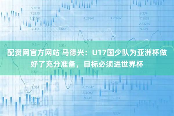 配资网官方网站 马德兴：U17国少队为亚洲杯做好了充分准备，目标必须进世界杯