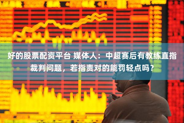 好的股票配资平台 媒体人：中超赛后有教练直指裁判问题，若指责对的能罚轻点吗？