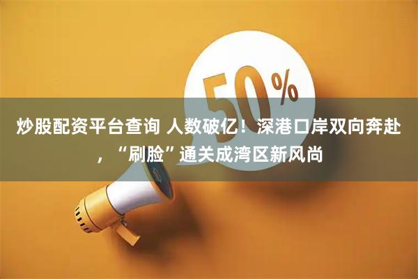 炒股配资平台查询 人数破亿！深港口岸双向奔赴，“刷脸”通关成湾区新风尚