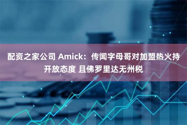 配资之家公司 Amick：传闻字母哥对加盟热火持开放态度 且佛罗里达无州税