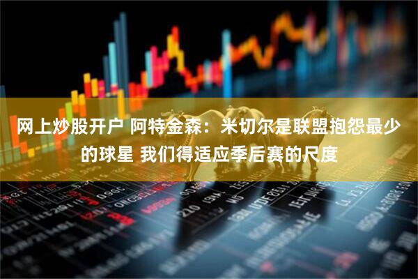网上炒股开户 阿特金森：米切尔是联盟抱怨最少的球星 我们得适应季后赛的尺度