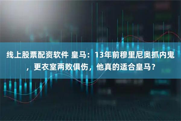 线上股票配资软件 皇马：13年前穆里尼奥抓内鬼，更衣室两败俱伤，他真的适合皇马？