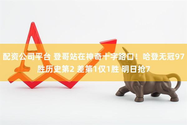 配资公司平台 登哥站在神奇十字路口！哈登无冠97胜历史第2 差第1仅1胜 明日抢7