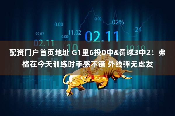 配资门户首页地址 G1里6投0中&罚球3中2！弗格在今天训练时手感不错 外线弹无虚发