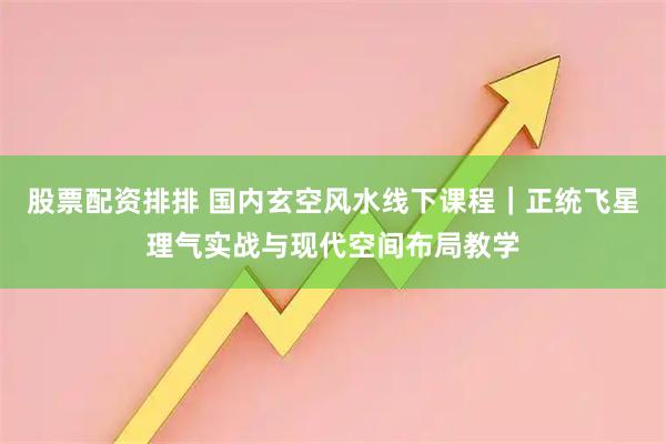 股票配资排排 国内玄空风水线下课程｜正统飞星理气实战与现代空间布局教学