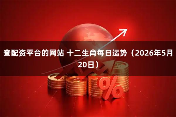 查配资平台的网站 十二生肖每日运势（2026年5月20日）