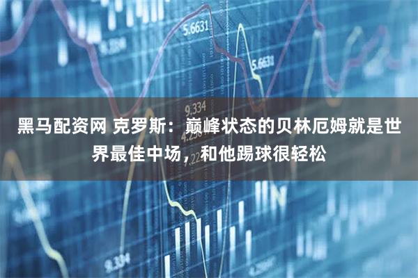 黑马配资网 克罗斯：巅峰状态的贝林厄姆就是世界最佳中场，和他踢球很轻松