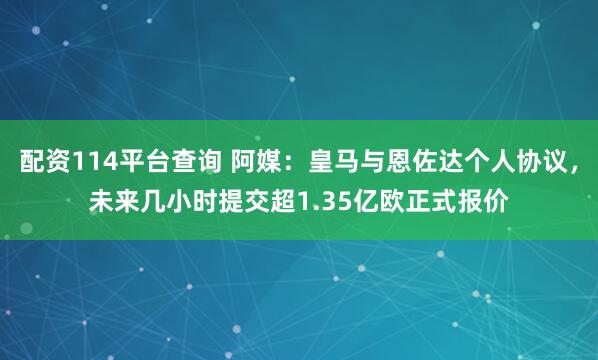 配资114平台查询 阿媒：皇马与恩佐达个人协议，未来几小时提交超1.35亿欧正式报价