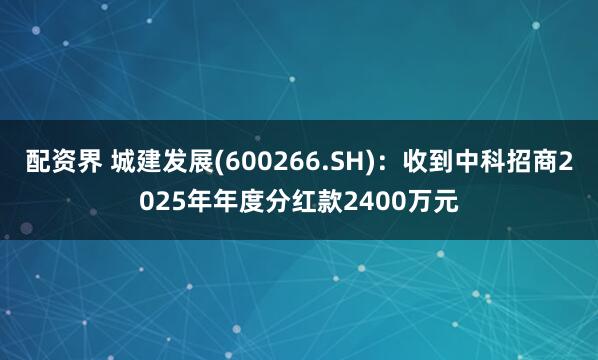 配资界 城建发展(600266.SH)：收到中科招商2025年年度分红款2400万元