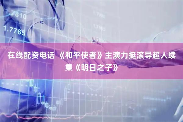 在线配资电话 《和平使者》主演力挺滚导超人续集《明日之子》