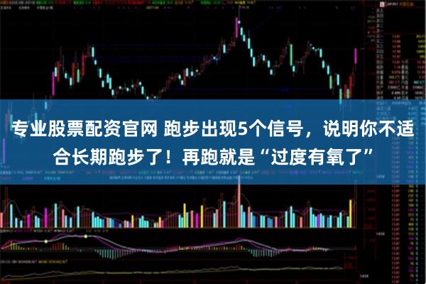 专业股票配资官网 跑步出现5个信号，说明你不适合长期跑步了！再跑就是“过度有氧了”
