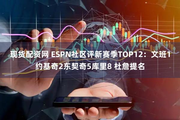 现货配资网 ESPN社区评新赛季TOP12：文班1约基奇2东契奇5库里8 杜詹提名