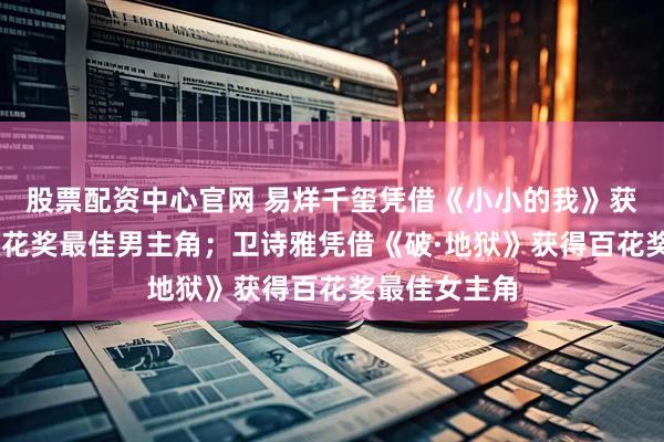 股票配资中心官网 易烊千玺凭借《小小的我》获得第38届百花奖最佳男主角；卫诗雅凭借《破·地狱》获得百花奖最佳女主角